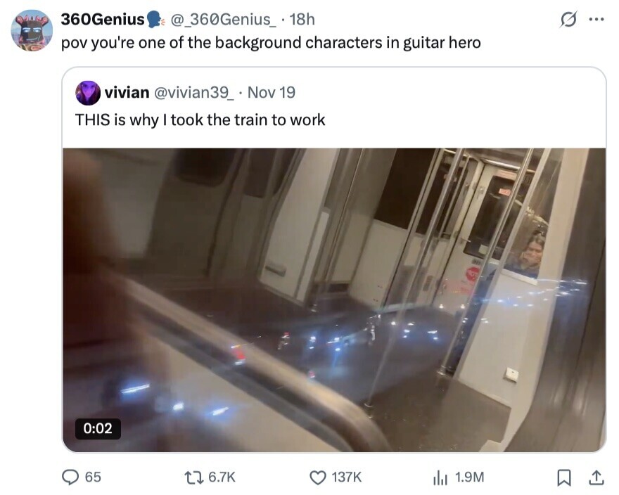 360Genius @_360Genius_ 18h ... pov you're one of the background characters in guitar hero vivian @vivian39_ Nov 19 THIS is why I took the train to work an 0:02 65 6.7K 137K 1.9M 