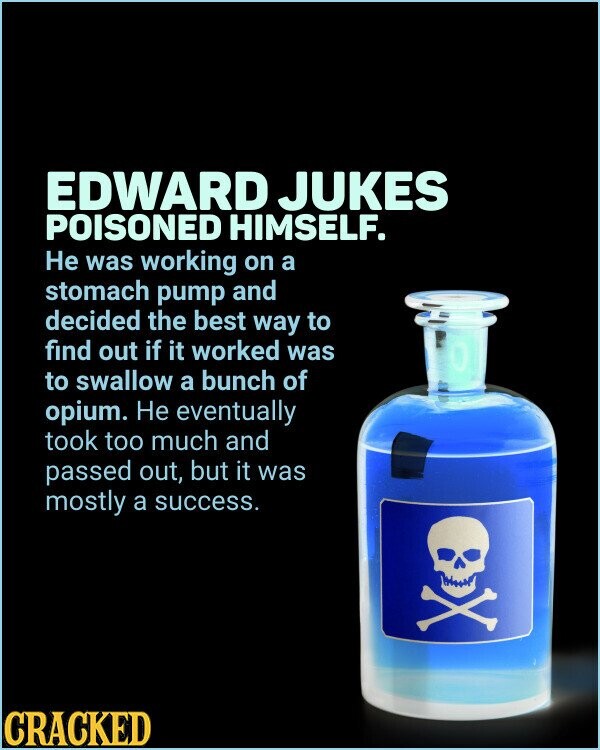 EDWARD JUKES POISONED HIMSELF. Не was working on a stomach pump and decided the best way to find out if it worked was to swallow a bunch of opium. Не eventually took too much and passed out, but it was mostly a success. CRACKED