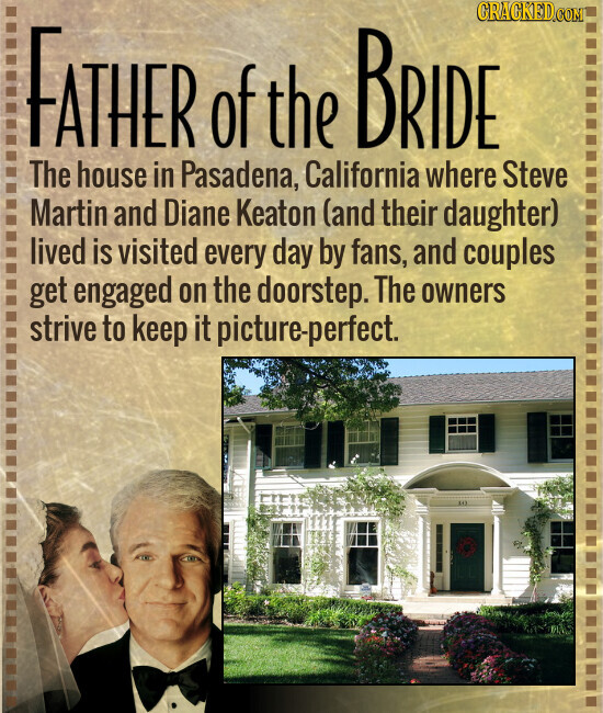 GRACKED.COM FATHER of the BRIDE The house in Pasadena, California where Steve Martin and Diane Keaton (and their daughter) lived is visited every day by fans, and couples get engaged on the doorstep. The owners strive to keep it picture-perfect.