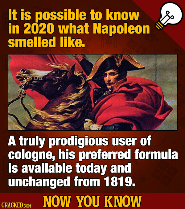 It is possible to know in 2020 what Napoleon smelled like. A truly prodigious user of cologne, his preferred formula is available today and unchanged from 1819. NOW YOU KNOW CRACKED.COM