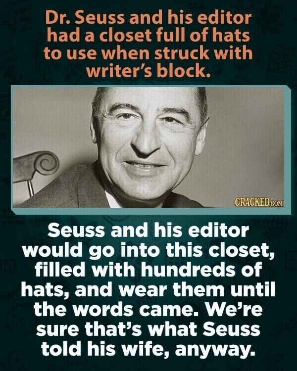 Dr. Seuss and his editor had a closet full of hats to use when struck with writer's block. CRACKED.COM Seuss and his editor would go into this closet, filled with hundreds of hats, and wear them until the words came. We're sure that's what Seuss told his wife, anyway.