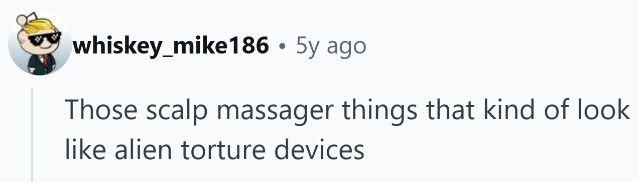 whiskey_mike186 . 5y ago Those scalp massager things that kind of look like alien torture devices