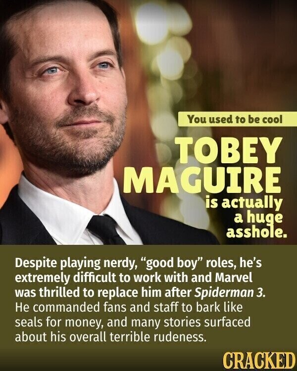 You used to be cool TOBEY MAGUIRE is actually a huge asshole. Despite playing nerdy, good boy roles, he's extremely difficult to work with and Marvel was thrilled to replace him after Spiderman 3. Не commanded fans and staff to bark like seals for money, and many stories surfaced about his overall terrible rudeness. CRACKED