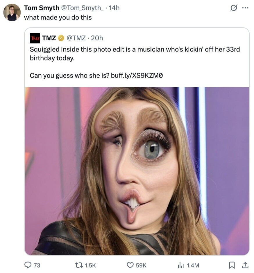 s ... Tom Smyth @Tom_Smyth_ . 14h what made you do this IMZ TMZ @TMZ.20h Squiggled inside this photo edit is a musician who's kickin' off her 33rd birthday today. Can you guess who she is? buff.ly/XS9KZM0 73 1.5K 59K del 1.4M 