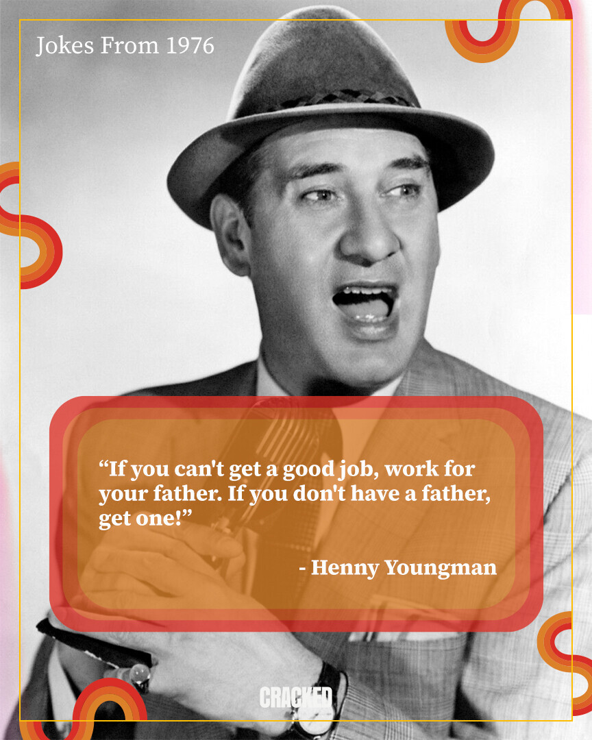 Jokes From 1976 If you can't get a good job, work for your father. If you don't have a father, get one! -Henny Youngman CRACKED