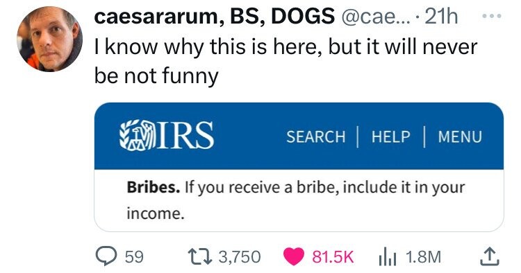 caesararum, BS, DOGS @cae... 21h ... I know why this is here, but it will never be not funny IRS SEARCH HELP | MENU Bribes. If you receive a bribe, include it in your income. 59 3,750 81.5K 1.8M 
