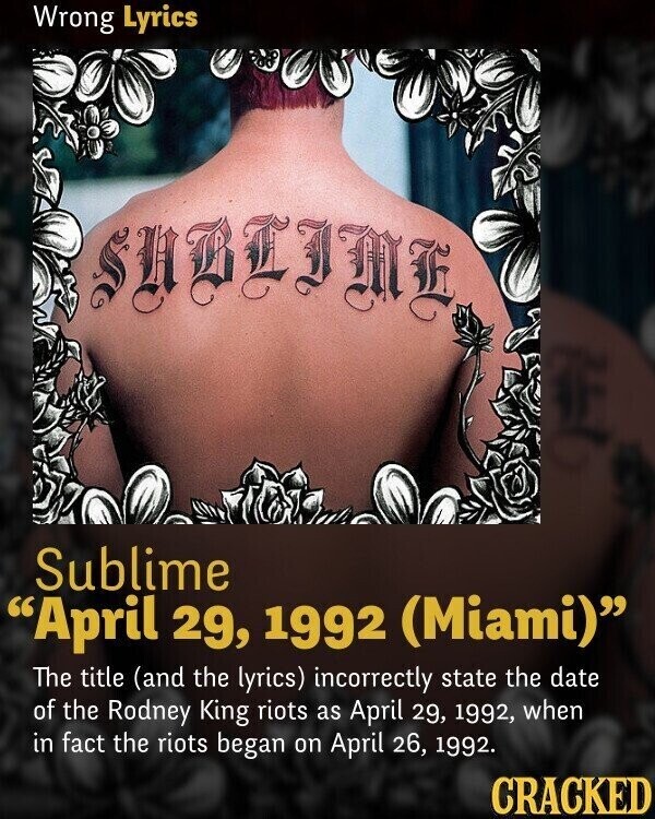 Wrong Lyrics Sublime April 29, 1992 (Miami) The title (and the lyrics) incorrectly state the date of the Rodney King riots as April 29, 1992, when in fact the riots began on April 26, 1992. CRACKED