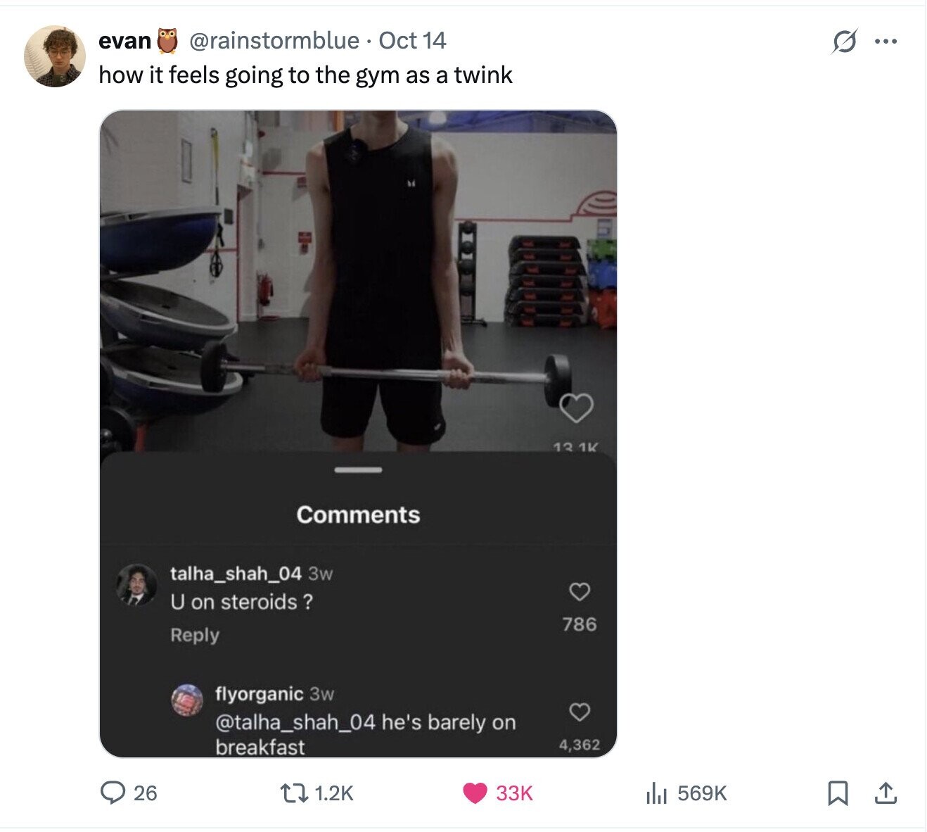 evan @rainstormblue Oct 14 G ... how it feels going to the gym as a twink 13 1K Comments talha_shah_04 3w U on steroids ? 786 Reply flyorganic 3w @talha_shah_04 he's barely on breakfast 4,362 26 569K 1.2K 33K 