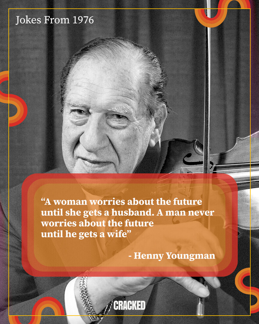 Jokes From 1976 A woman worries about the future until she gets a husband. A man never worries about the future until he gets a wife -Henny Youngman CRACKED