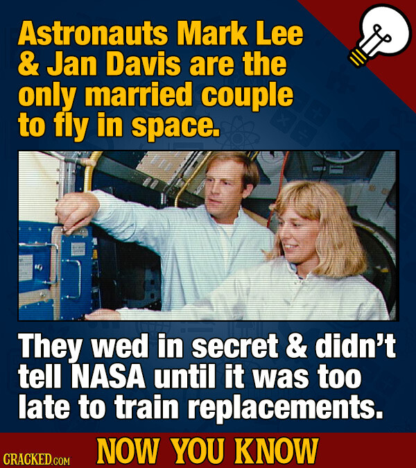 Astronauts Mark Lee & Jan Davis are the only married couple to fly in space. They wed in secret & didn't tell NASA until it was too late to train replacements. NOW YOU KNOW CRACKED.COM