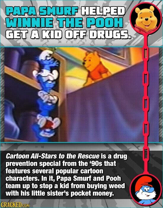 PAPA SMURF HELPED WINNIE THE POOH GET A KID OFF DRUGS. Cartoon All-Stars to the Rescue is a drug prevention special from the '90s that features several popular cartoon characters. In it, Papa Smurf and Pooh team up to stop a kid from buying weed with his little sister's pocket money. CRACKED.COM