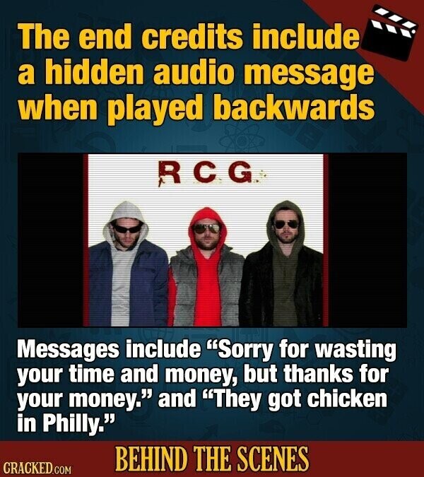 The end credits include a hidden audio message when played backwards RCG Messages include Sorry for wasting your time and money, but thanks for your money. and They got chicken in Philly. BEHIND THE SCENES CRACKED.COM