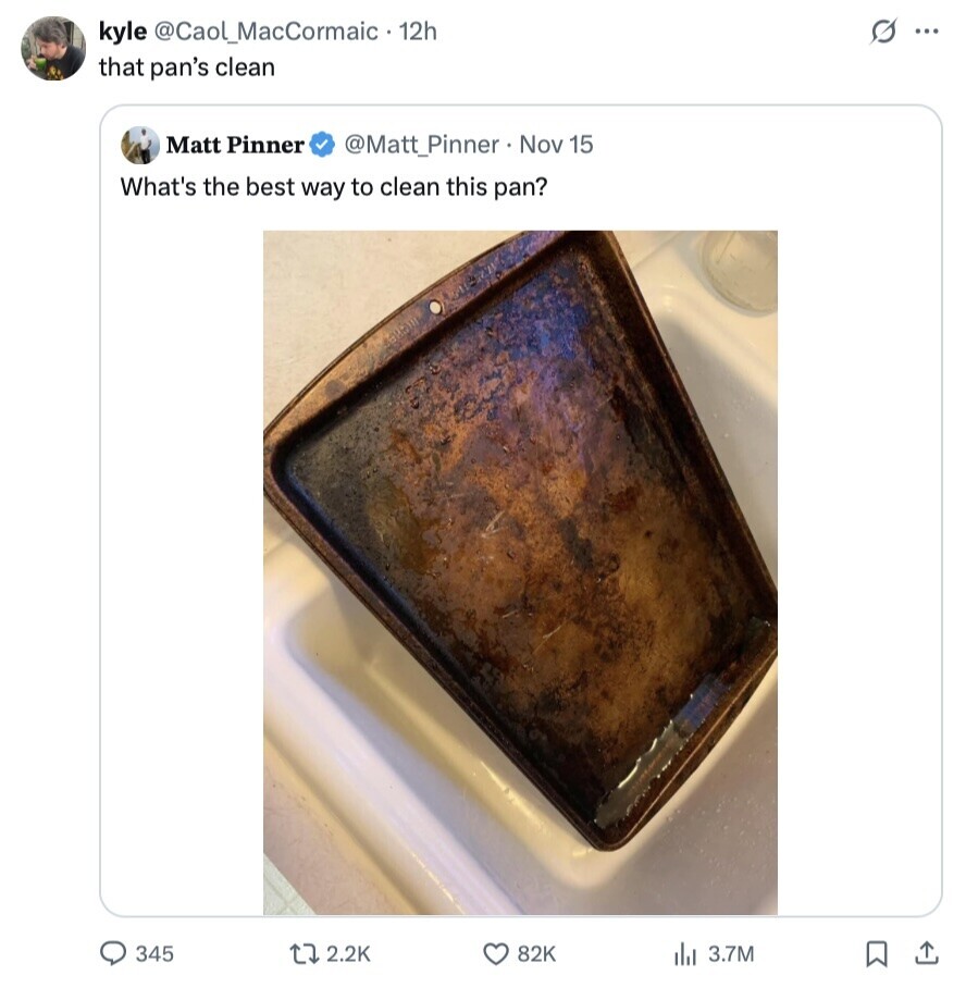 kyle @CaoL_MacCormaic - 12h s ... that pan's clean Matt Pinner @Matt_Pinner . Nov 15 What's the best way to clean this pan? 345 2.2K 82K 3.7M 