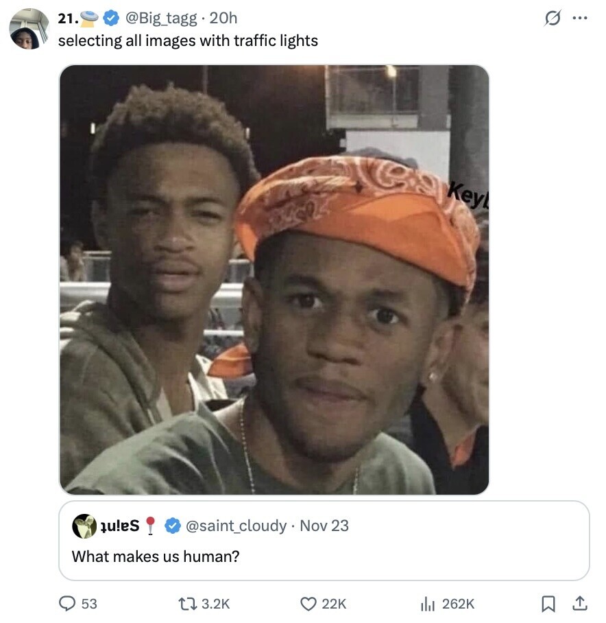 21. s ... @Big_tagg 20h selecting all images with traffic lights Key tules @saint_cloudy. Nov 23 What makes us human? 53 3.2K 22K 262K 