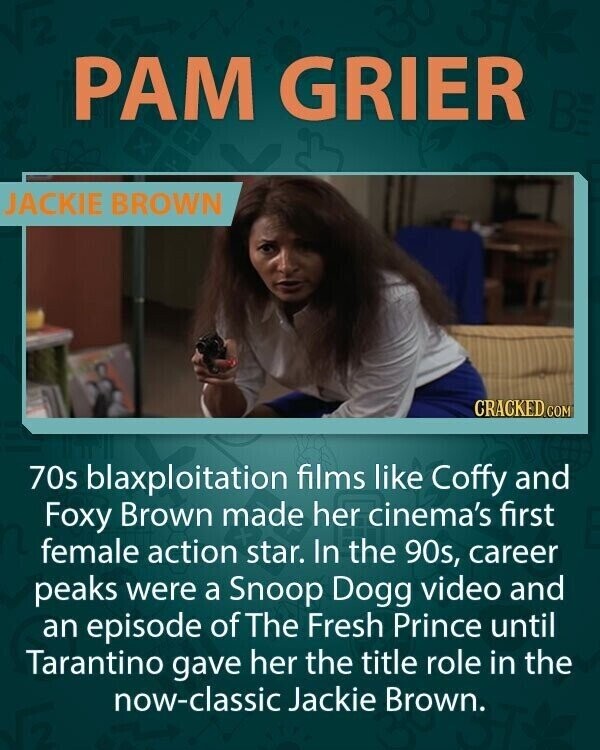 РАМ GRIER BE JACKIE BROWN CRACKED.COM 70s blaxploitation films like Coffy and Foxy Brown made her cinema's first female action star. In the 90s, career peaks were a Snoop Dogg video and an episode of The Fresh Prince until Tarantino gave her the title role in the now-classic Jackie Brown.