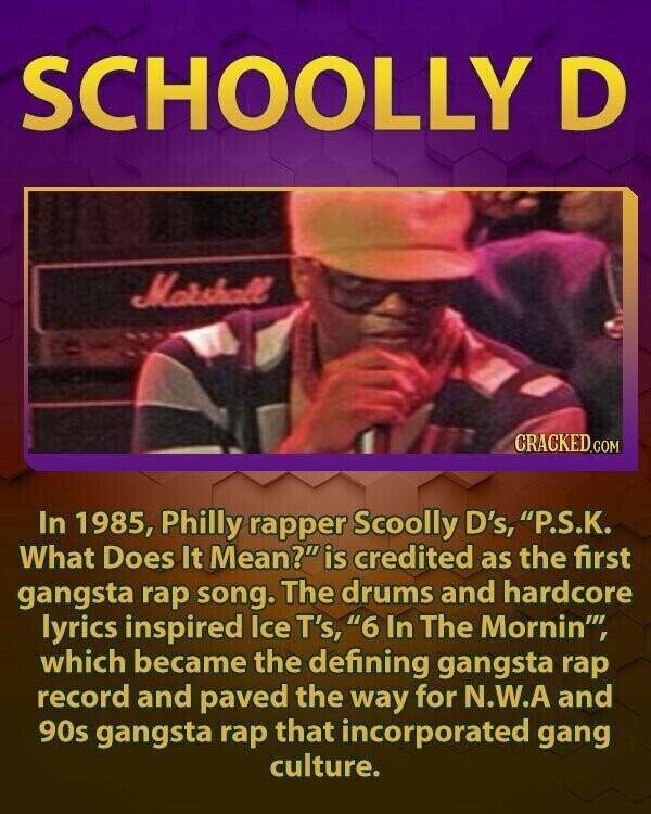 SCHOOLLY D Marshall CRACKED.COM In 1985, Philly rapper Scoolly D's, P.S.K. What Does It Mean? is credited as the first gangsta rap song. The drums and hardcore lyrics inspired Ice T's, 6 In The Mornin, which became the defining gangsta rap record and paved the way for N.W.A and 90s gangsta rap that incorporated gang culture.