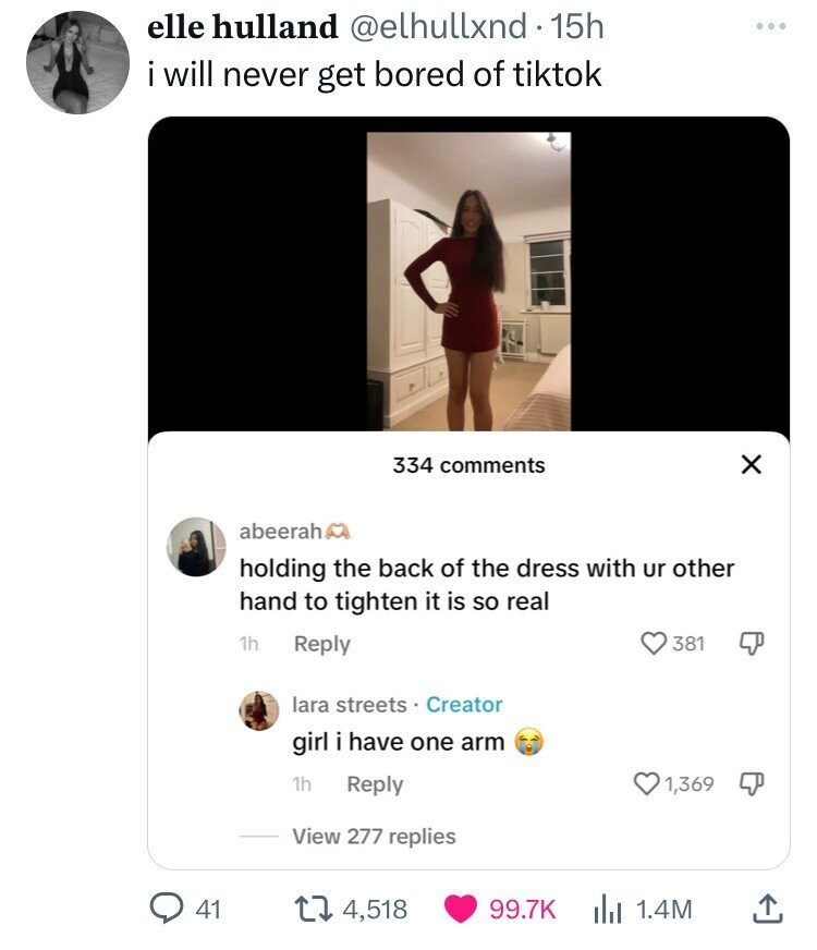 elle hulland @elhullxnd . 15h i will never get bored of tiktok X 334 comments abeerah holding the back of the dress with ur other hand to tighten it is so real 1h Reply 381 lara streets Creator girl i have one arm 1h Reply 1,369 View 277 replies 41 4,518 99.7K 1.4M 