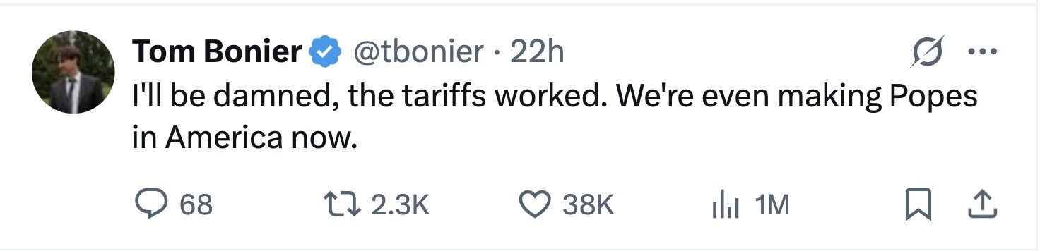Tom Bonier @tbonier . 22h ... I'll be damned, the tariffs worked. We're even making Popes in America now. 68 2.3K 38K 1M 