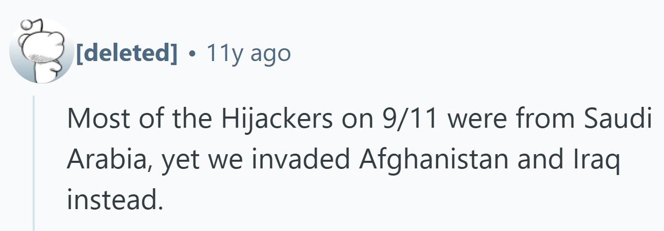 . 11y ago Most of the Hijackers on 9/11 were from Saudi Arabia, yet we invaded Afghanistan and Iraq instead.