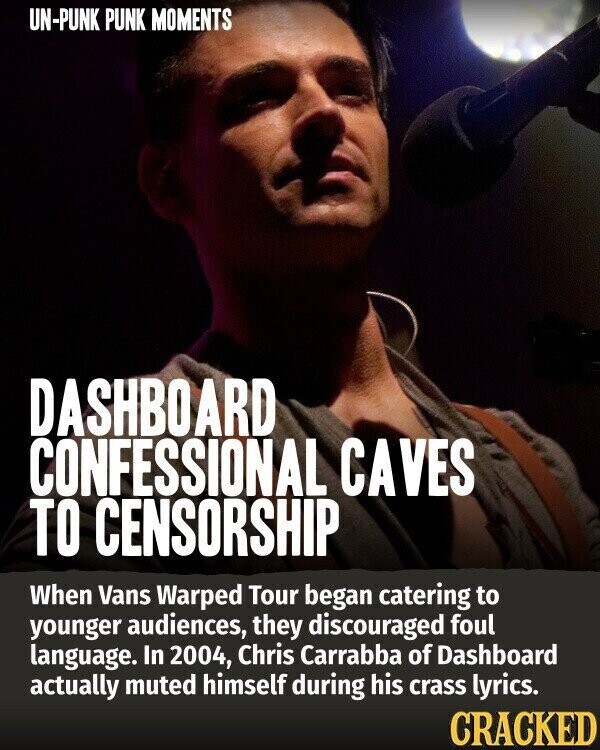 UN-PUNK PUNK MOMENTS DASHBOARD CONFESSIONAL CAVES TO CENSORSHIP When Vans Warped Tour began catering to younger audiences, they discouraged foul language. In 2004, Chris Carrabba of Dashboard actually muted himself during his crass lyrics. CRACKED
