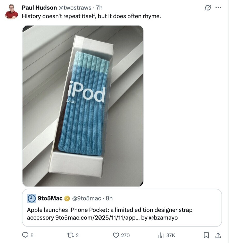 s ... Paul Hudson @twostraws. 7h History doesn't repeat itself, but it does often rhyme. iPod Socks 9to5Mac @9to5mac. 8h Apple launches iPhone Pocket: a limited edition designer strap accessory 9to5mac.com/2025/11/11/app... by @bzamayo 5 2 L 270 37K 