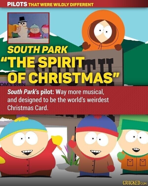 PILOTS THAT WERE WILDLY DIFFERENT SOUTH PARK THE SPIRITURE OF CHRISTMAS OM'S RHIN South Park's pilot: Way more musical, and designed to be the world's weirdest Christmas Card. CRACKED.COM