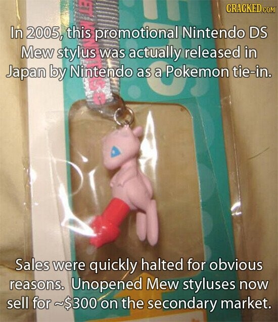 CRACKED.COM In 2005, this promotional Nintendo DS Japan Mew stylus was actually V released in by Nintendo as tie-in. Sales were quickly halted for obvious reasons. Unopened Mew styluses now sell for ~$300 on the secondary market.
