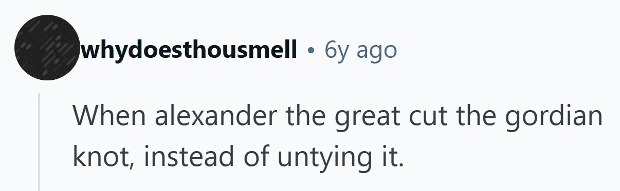 Iwhydoesthousmell . 6y ago When alexander the great cut the gordian knot, instead of untying it. 