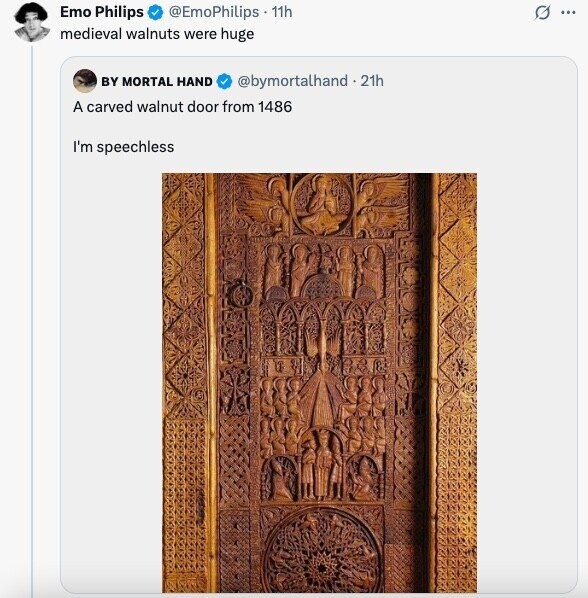 Emo Philips @EmoPhilips 11h s ... medieval walnuts were huge BY MORTAL HAND @bymortalhand 2 11h A carved walnut door from 1486 I'm speechless 