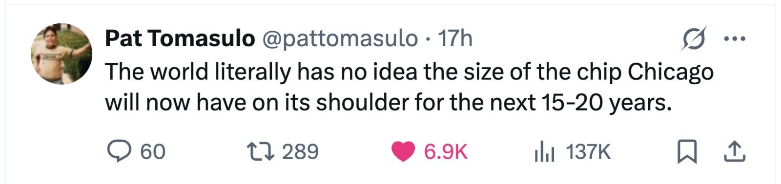Pat Tomasulo @pattomasulo. 17h ... The world literally has no idea the size of the chip Chicago will now have on its shoulder for the next 15-20 years. 60 289 6.9K 137K 
