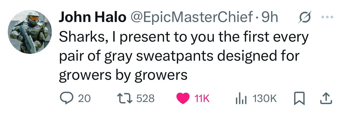 John Halo @EpicMasterChief.9h Sharks, I present to you the first every pair of gray sweatpants designed for growers by growers 20 528 11K 130K 