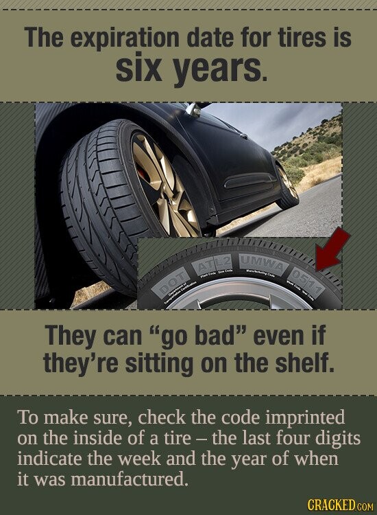 The expiration date for tires is six years. UMWA ATL2 Eyes Com Code Code Haid EUR 0511 Code . DOT Continution Department Transportation They can go bad even if they're sitting on the shelf. To make sure, check the code imprinted on the inside of a tire - the last four digits indicate the week and the year of when it was manufactured. CRACKED.COM