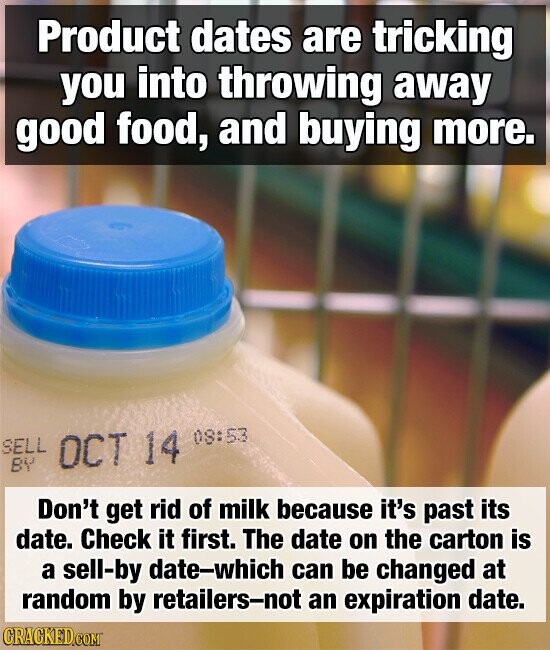 Product dates are tricking you into throwing away good food, and buying more. SELL OCT 14 08:53 BY Don't get rid of milk because it's past its date. Check it first. The date on the carton is a sell-by date-which can be changed at random by retailers-not an expiration date. CRACKED.COM