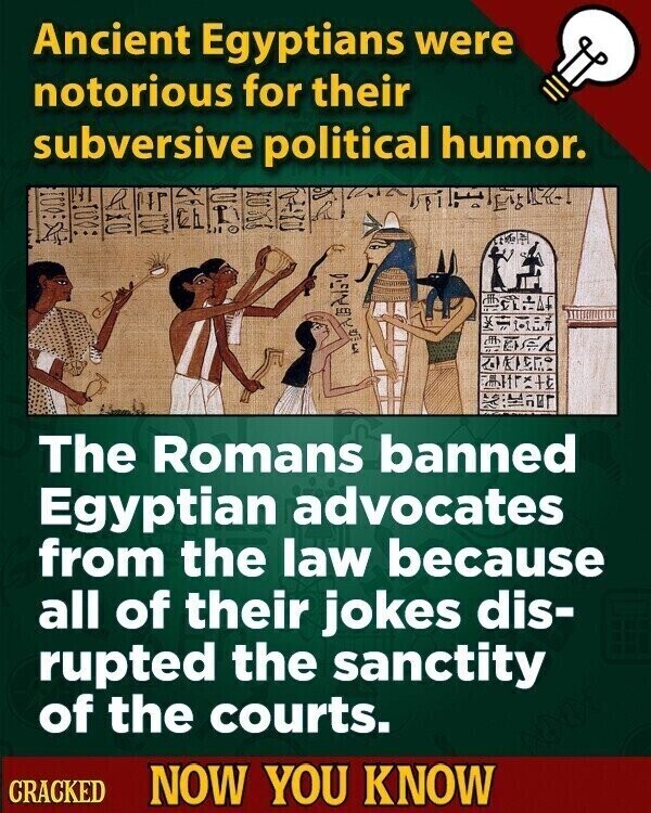 Ancient Egyptians were notorious for their subversive political humor. the The Romans banned Egyptian advocates from the law because all of their jokes dis- rupted the sanctity of the courts. CRACKED NOW YOU KNOW