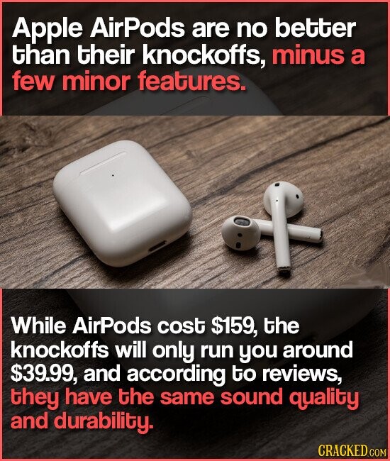 Apple AirPods are no better than their knockoffs, minus a few minor features. While AirPods cost $159, the knockoffs will only run you around $39.99, and according to reviews, they have the same sound quality and durability. CRACKED.COM