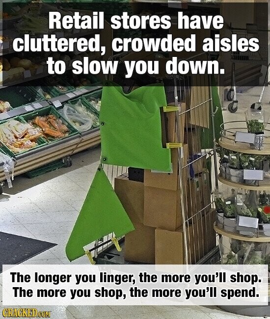 Retail stores have cluttered, crowded aisles to slow you down. The longer you linger, the more you'll shop. The more you shop, the more you'll spend. GRACKED.COM