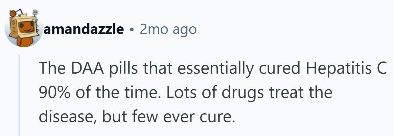 amandazzle . 2mo ago The DAA pills that essentially cured Hepatitis С 90% of the time. Lots of drugs treat the disease, but few ever cure.