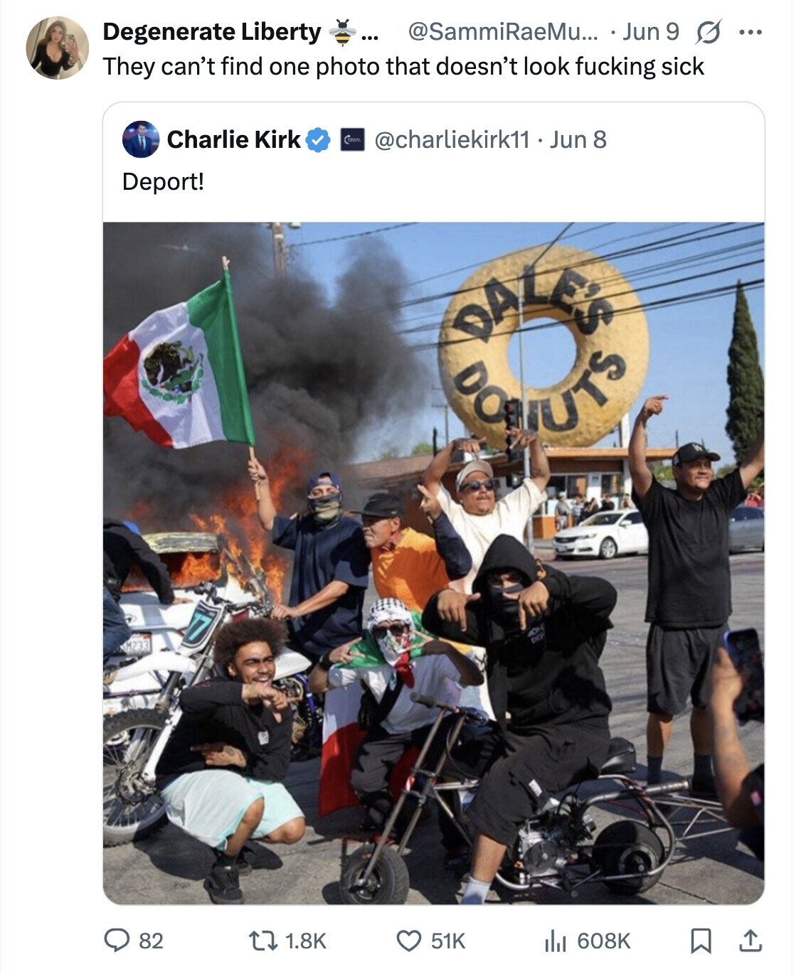 @SammiRaeMu... Jun 9 s ... Degenerate Liberty ... They can't find one photo that doesn't look fucking sick Charlie Kirk CERRITO @charliekirk11 - Jun 8 Deport! DOBIUTS DALE'S O DEP 82 1.8K 51K 608K