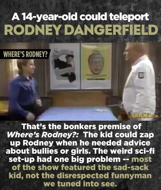 A 14-year-old could teleport RODNEY DANGERFIELD WHERE'S RODNEY? CRACKED.COM That's the bonkers premise of Where's Rodney?: The kid could zap up Rodney when he needed advice about bullies or girls. The weird sci-fi set-up had one big problem - most of the show featured the sad-sack kid, not the disrespected funnyman we tuned into see.