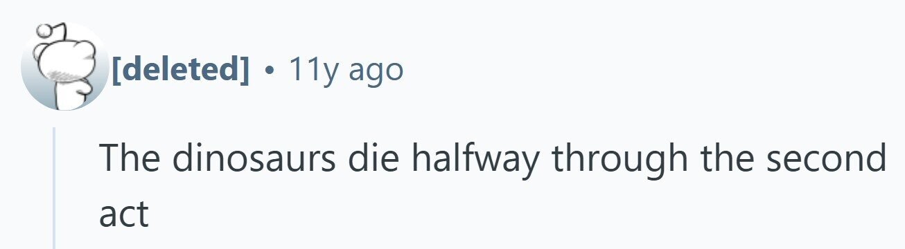 . 11y ago The dinosaurs die halfway through the second act