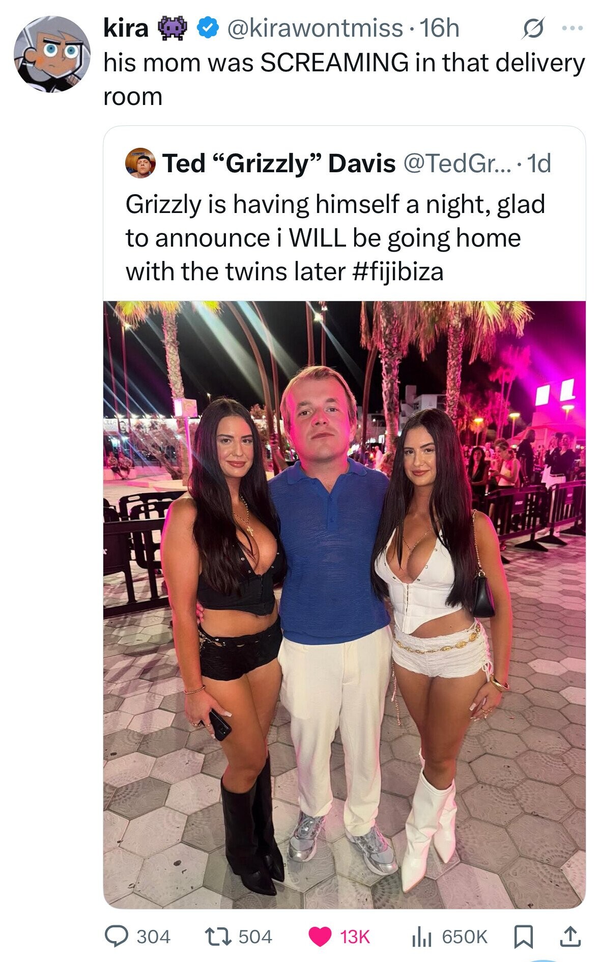 kira @kirawontmiss. 16h s ... his mom was SCREAMING in that delivery room Ted Grizzly Davis @TedGr... ...1d Grizzly is having himself a night, glad to announce i WILL be going home with the twins later #fijibiza 304 504 13K 650K 