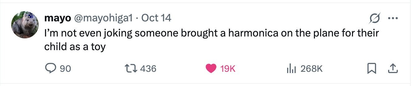 mayo @mayohiga1 Oct 14 ... I'm not even joking someone brought a harmonica on the plane for their child as a toy 90 436 19K 268K 