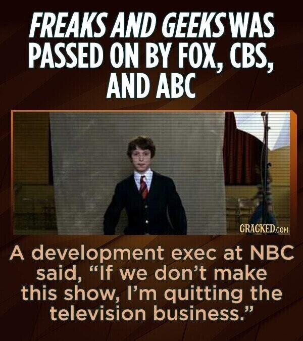 FREAKS AND GEEKSWAS PASSED ON BY FOX, CBS, AND ABC CRACKED.COM A development exec at NBC said, If we don't make this show, I'm quitting the television business.