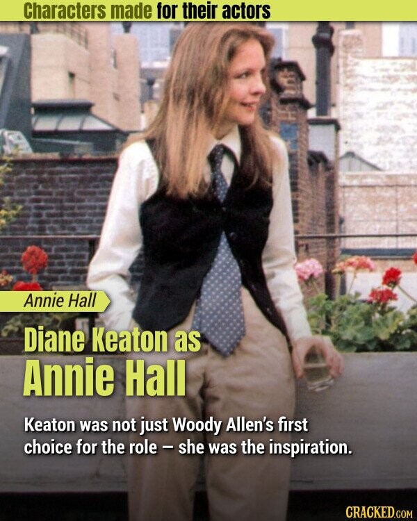 Characters made for their actors Annie Hall Diane Keaton as Annie Hall Keaton was not just Woody Allen's first choice for the role - she was the inspiration. CRACKED.COM
