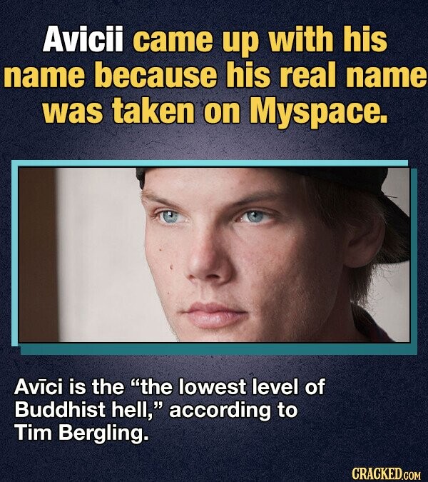 Avicii came up with his name because his real name was taken on Myspace. Avici is the the lowest level of Buddhist hell, according to Tim Bergling. CRACKED.COM