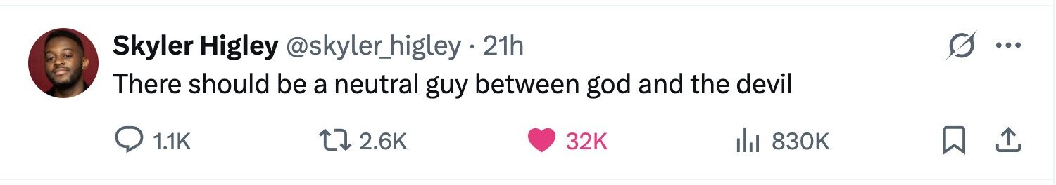 Skyler Higley @skyler_higley - 21h ... There should be a neutral guy between god and the devil 1.1K 2.6K 32K del 830K