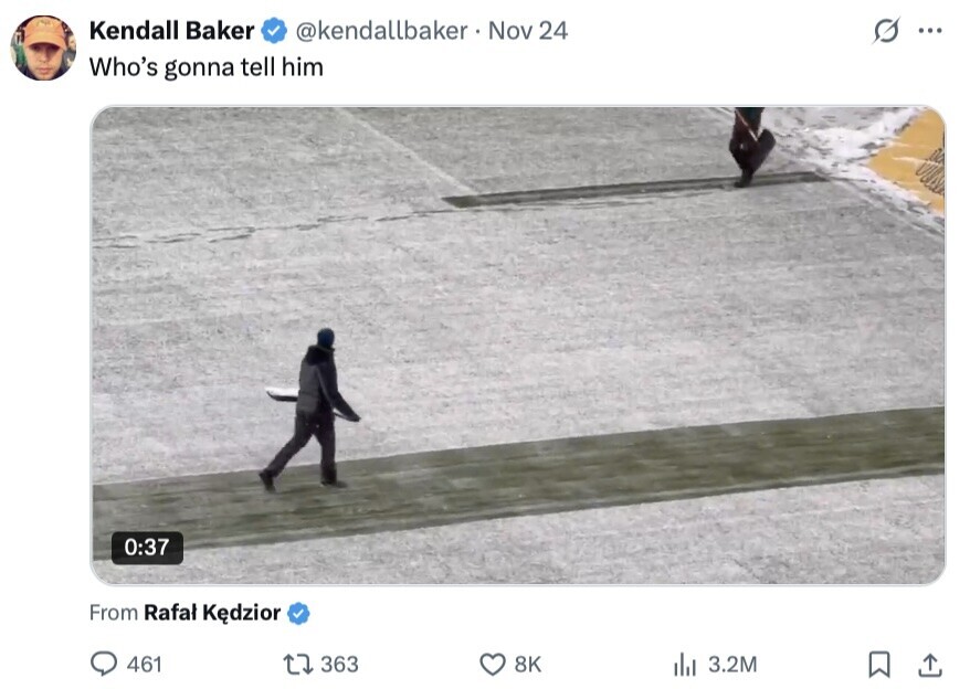 Kendall Baker @kendallbaker. Nov 24 S ... Who's gonna tell him 0:37 From Rafal Kedzior 461 363 8K del 3.2M 