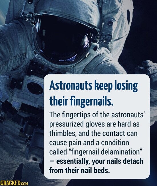 Astronauts keep losing their fingernails. The fingertips of the astronauts' pressurized gloves are hard as thimbles, and the contact can cause pain and a condition called fingernail delamination essentially, your nails detach from their nail beds.