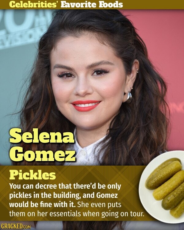 Celebrities' Favorite Foods Selena Gomez Pickles You can decree that there'd be only pickles in the building, and Gomez would be fine with it. She even puts them on her essentials when going on tour. CRACKED.COM