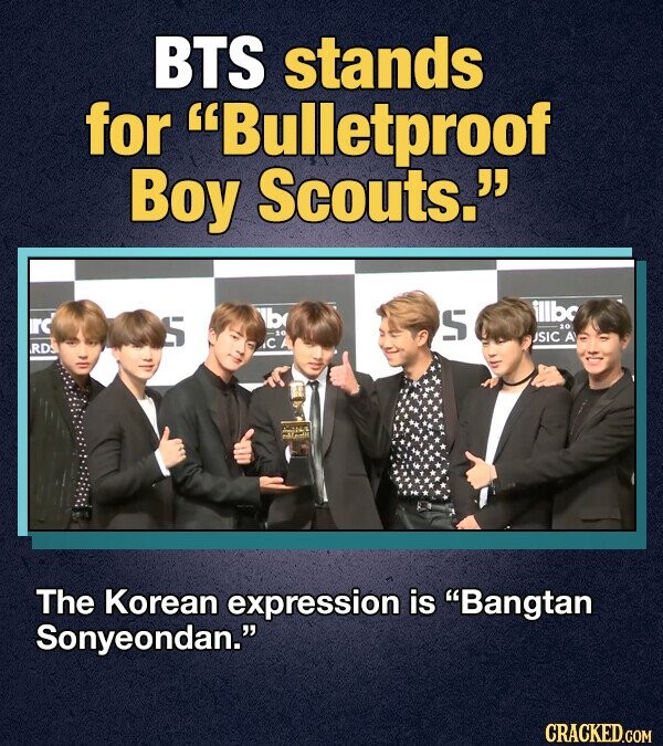 BTS stands for Bulletproof Boy Scouts. illbc b rc S S 10 -10 SIC A CA RDS na The Korean expression is Bangtan Sonyeondan. CRACKED.COM